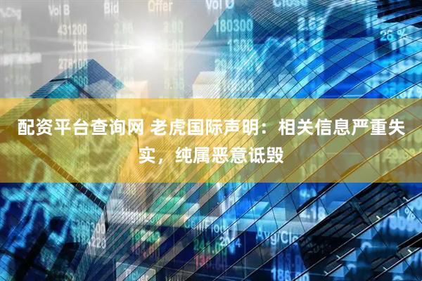 配资平台查询网 老虎国际声明：相关信息严重失实，纯属恶意诋毁