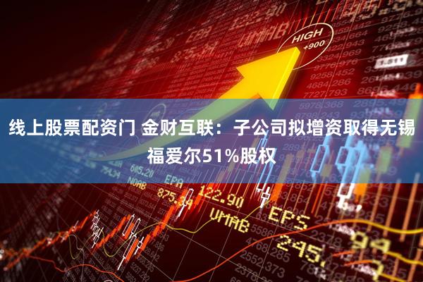 线上股票配资门 金财互联：子公司拟增资取得无锡福爱尔51%股权