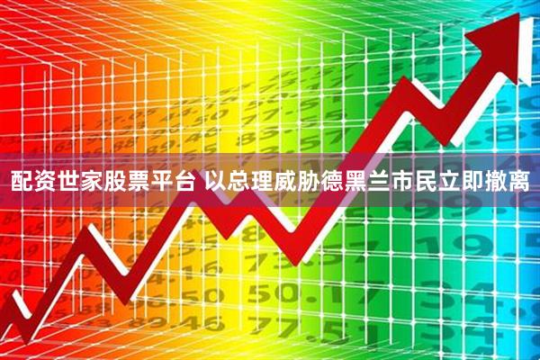 配资世家股票平台 以总理威胁德黑兰市民立即撤离