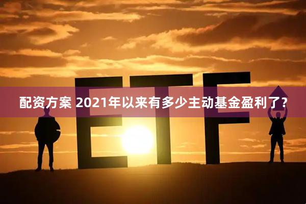 配资方案 2021年以来有多少主动基金盈利了？