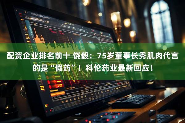配资企业排名前十 饶毅：75岁董事长秀肌肉代言的是“假药”！科伦药业最新回应！