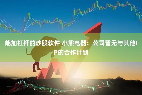 能加杠杆的炒股软件 小熊电器：公司暂无与其他IP的合作计划