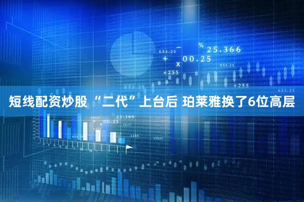 短线配资炒股 “二代”上台后 珀莱雅换了6位高层