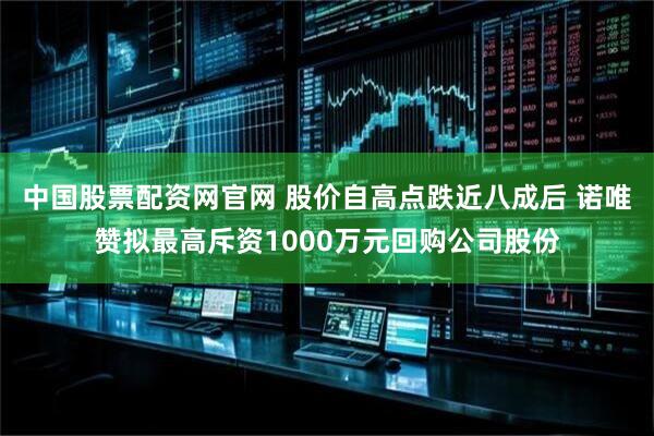 中国股票配资网官网 股价自高点跌近八成后 诺唯赞拟最高斥资1000万元回购公司股份