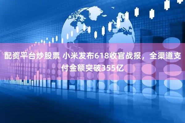 配资平台炒股票 小米发布618收官战报，全渠道支付金额突破355亿