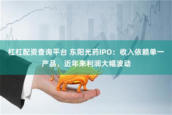 杠杠配资查询平台 东阳光药IPO：收入依赖单一产品，近年来利润大幅波动
