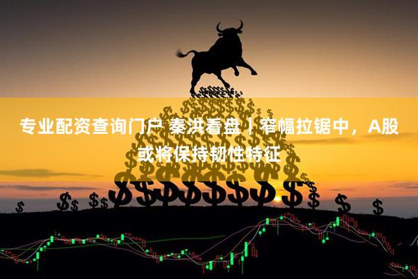 专业配资查询门户 秦洪看盘｜窄幅拉锯中，A股或将保持韧性特征