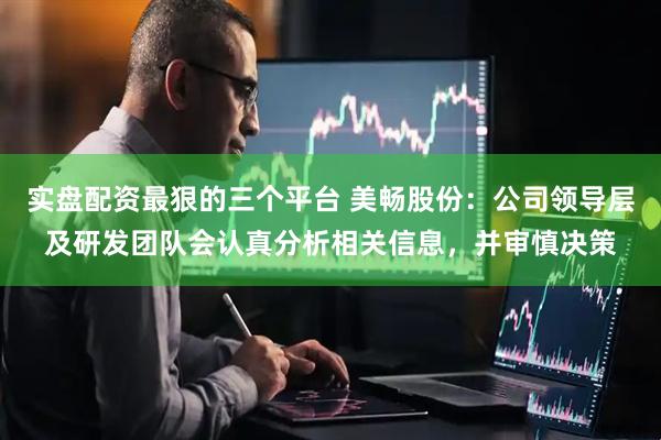 实盘配资最狠的三个平台 美畅股份：公司领导层及研发团队会认真分析相关信息，并审慎决策