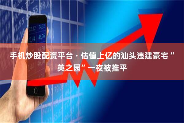 手机炒股配资平台 · 估值上亿的汕头违建豪宅“英之园”一夜被推平