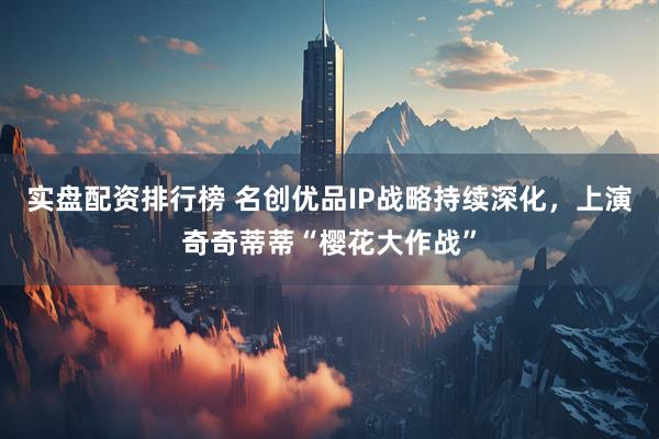 实盘配资排行榜 名创优品IP战略持续深化，上演奇奇蒂蒂“樱花大作战”