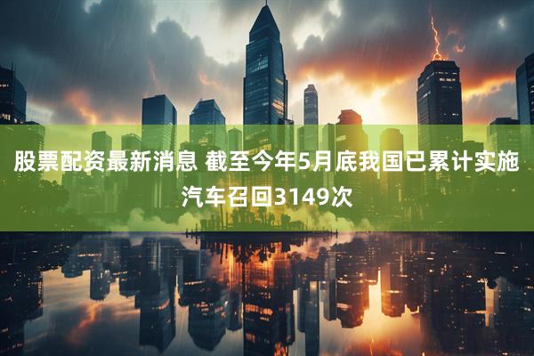 股票配资最新消息 截至今年5月底我国已累计实施汽车召回3149次