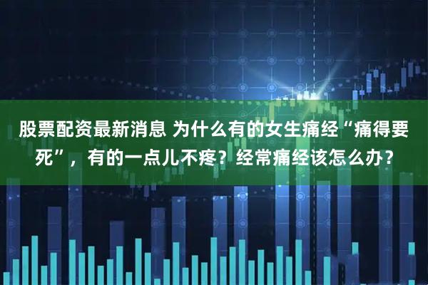 股票配资最新消息 为什么有的女生痛经“痛得要死”，有的一点儿不疼？经常痛经该怎么办？