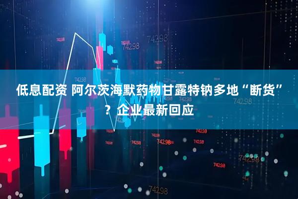 低息配资 阿尔茨海默药物甘露特钠多地“断货”？企业最新回应