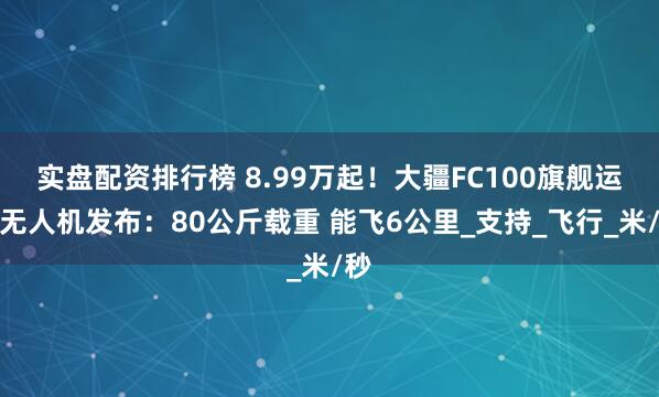 实盘配资排行榜 8.99万起！大疆FC100旗舰运载无人机发布：80公斤载重 能飞6公里_支持_飞行_米/秒