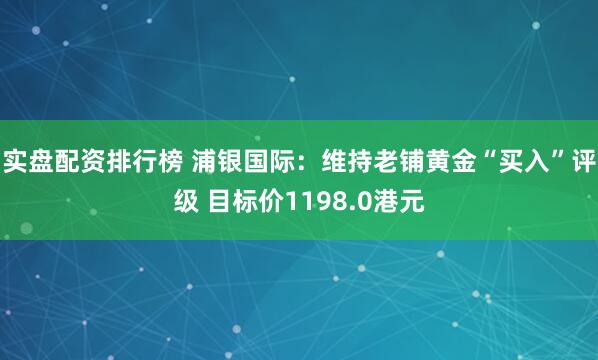 实盘配资排行榜 浦银国际：维持老铺黄金“买入”评级 目标价1198.0港元