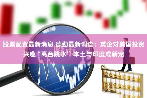 股票配资最新消息 德勤最新调查：英企对美国投资兴趣“高台跳水” 本土与印度成新宠