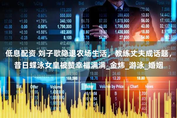 低息配资 刘子歌隐退农场生活，教练丈夫成话题，昔日蝶泳女皇被赞幸福满满_金炜_游泳_婚姻