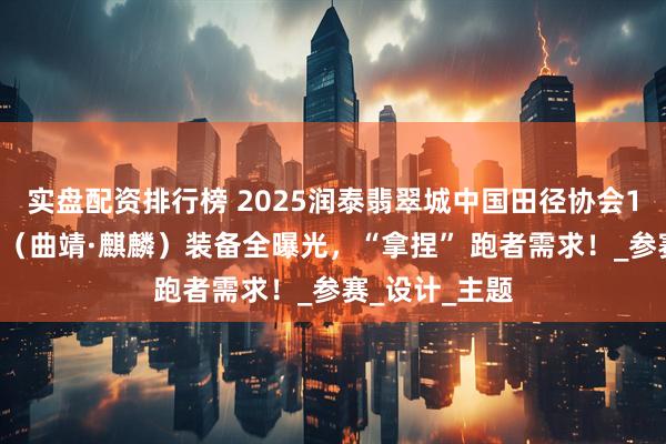 实盘配资排行榜 2025润泰翡翠城中国田径协会10公里精英赛（曲靖·麒麟）装备全曝光，“拿捏” 跑者需求！_参赛_设计_主题
