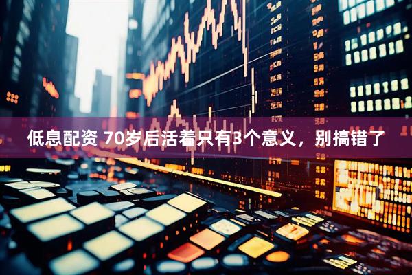 低息配资 70岁后活着只有3个意义，别搞错了