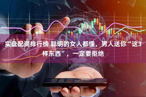 实盘配资排行榜 聪明的女人都懂，男人送你“这3样东西”，一定要拒绝