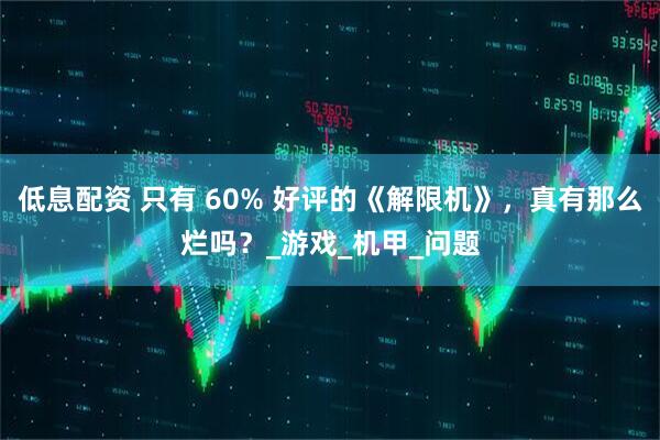 低息配资 只有 60% 好评的《解限机》，真有那么烂吗？_游戏_机甲_问题