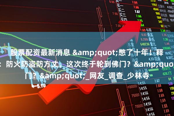 股票配资最新消息 &quot;憋了十年！释永信被查引爆神评论：防火防盗防方丈，这次终于轮到佛门？&quot;_网友_调查_少林寺