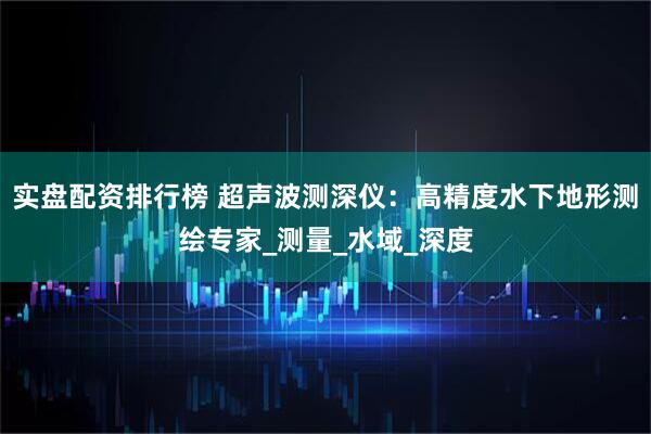 实盘配资排行榜 超声波测深仪：高精度水下地形测绘专家_测量_水域_深度