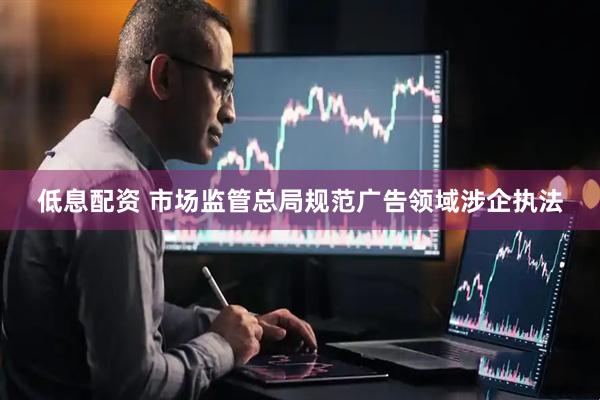 低息配资 市场监管总局规范广告领域涉企执法