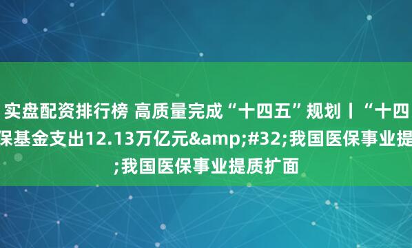 实盘配资排行榜 高质量完成“十四五”规划丨“十四五”医保基金支出12.13万亿元&#32;我国医保事业提质扩面