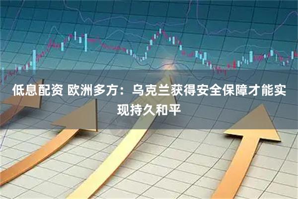 低息配资 欧洲多方：乌克兰获得安全保障才能实现持久和平