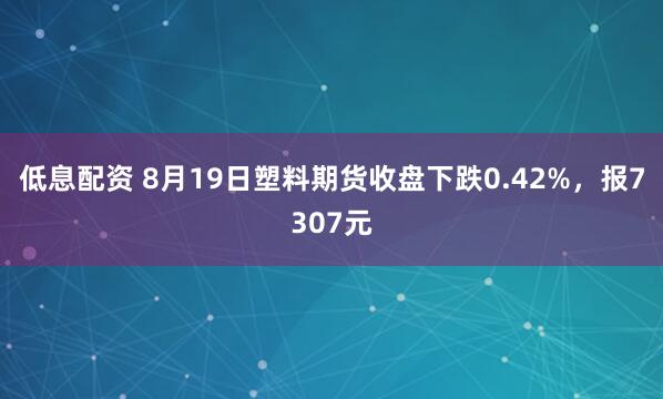 低息配资 8月19日塑料期货收盘下跌0.42%，报7307元