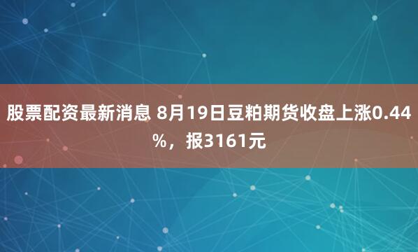 股票配资最新消息 8月19日豆粕期货收盘上涨0.44%，报3161元