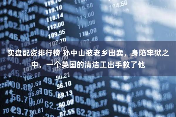 实盘配资排行榜 孙中山被老乡出卖，身陷牢狱之中，一个英国的清洁工出手救了他