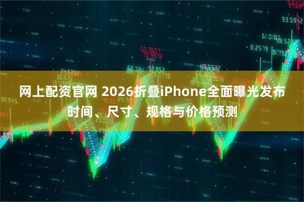 网上配资官网 2026折叠iPhone全面曝光发布时间、尺寸、规格与价格预测
