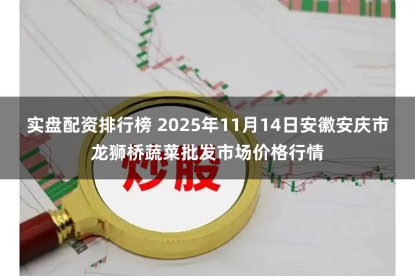 实盘配资排行榜 2025年11月14日安徽安庆市龙狮桥蔬菜批发市场价格行情
