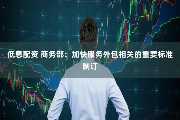低息配资 商务部：加快服务外包相关的重要标准制订