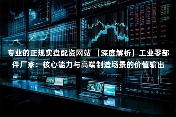 专业的正规实盘配资网站 【深度解析】工业零部件厂家：核心能力与高端制造场景的价值输出