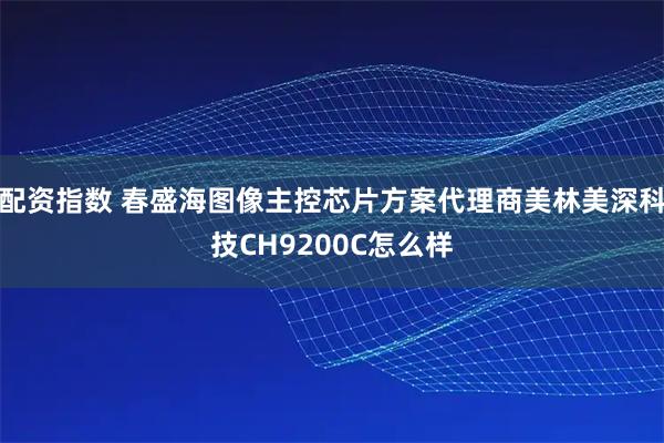 配资指数 春盛海图像主控芯片方案代理商美林美深科技CH9200C怎么样