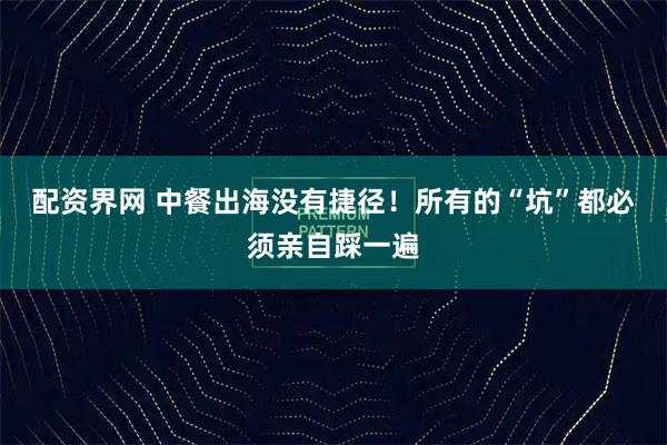 配资界网 中餐出海没有捷径！所有的“坑”都必须亲自踩一遍