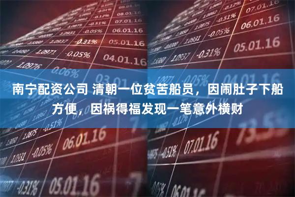 南宁配资公司 清朝一位贫苦船员，因闹肚子下船方便，因祸得福发现一笔意外横财