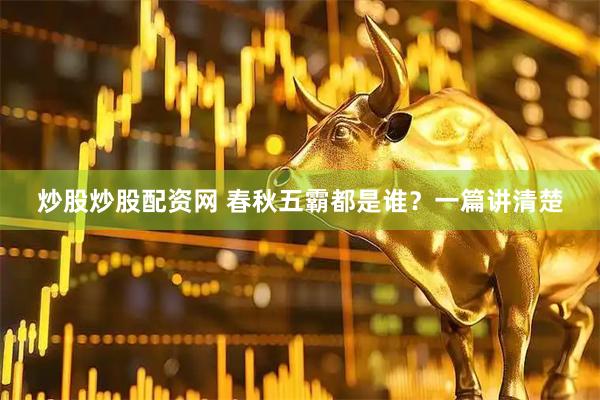 炒股炒股配资网 春秋五霸都是谁？一篇讲清楚