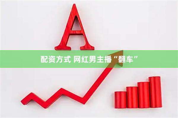 配资方式 网红男主播“翻车”