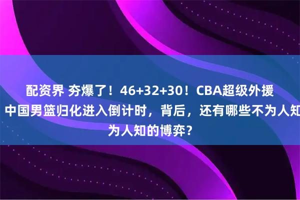 配资界 夯爆了！46+32+30！CBA超级外援三连杀，中国男篮归化进入倒计时，背后，还有哪些不为人知的博弈？