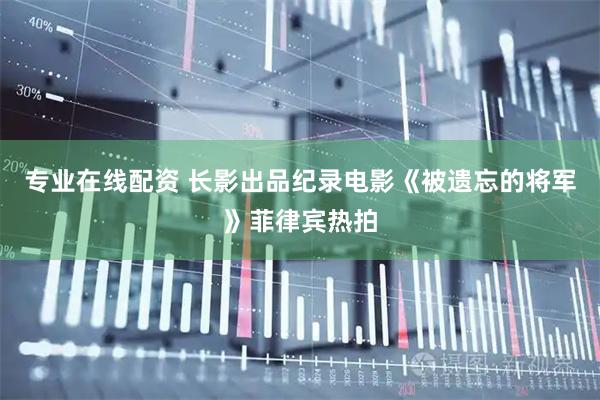专业在线配资 长影出品纪录电影《被遗忘的将军》菲律宾热拍