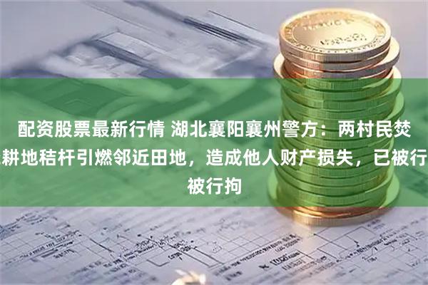 配资股票最新行情 湖北襄阳襄州警方：两村民焚烧耕地秸杆引燃邻近田地，造成他人财产损失，已被行拘